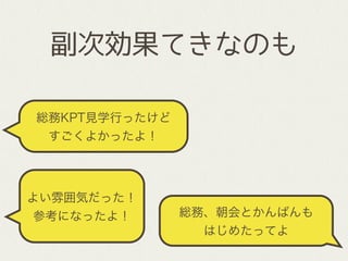 総務KPT見学行ったけど
すごくよかったよ！
副次効果てきなのも
よい雰囲気だった！
参考になったよ！ 総務、朝会とかんばんも
はじめたってよ
 