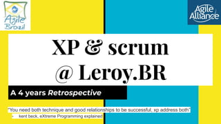 XP & scrum
@ Leroy.BR
A 4 years Retrospective
“You need both technique and good relationships to be successful, xp address both”
- kent beck, eXtreme Programming explained
 