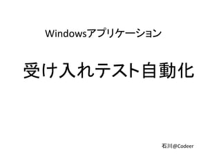 石川@Codeer
Windowsアプリケーション
受け入れテスト自動化
 