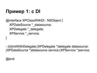 Пример 1: c DI
@interface XPClassWithDI : NSObject {
  XPDataSource *_datasource;
  XPDelegate *_delegate;
  XPService *_service;
}

- (id)initWithDelegate:(XPDelegate *)delegate datasource:
(XPDataSource *)datasource service:(XPService *)service;

@end
 
