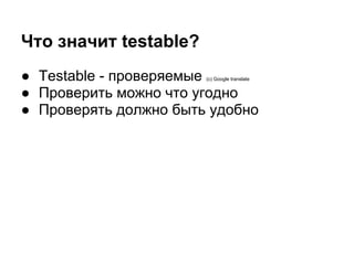Что значит testable?
● Testable - проверяемые
                       (c) Google translate


● Проверить можно что угодно
● Проверять должно быть удобно
 