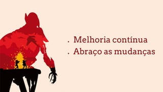 ● Melhoria contínua
● Abraço as mudanças
 
