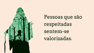 Pessoas que são
respeitadas
sentem-se
valorizadas.
 