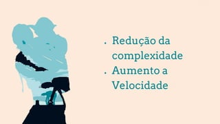 ● Redução da
complexidade
● Aumento a
Velocidade
 