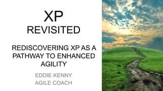 XP
REVISITED
REDISCOVERING XP AS A
PATHWAY TO ENHANCED
AGILITY
EDDIE KENNY
AGILE COACH
 
