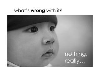 what’s wrong with it?




                        nothing,
                        really…
 