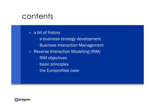contents

   a bit of history
    – e-business strategy development
    – Business Interaction Management
   Reverse Interaction Modelling (RIM)
    – RIM objectives
    – basic principles
    – the Europrofiles case
 