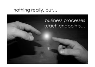 nothing really, but…

              business processes
              reach endpoints…
 