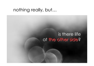 nothing really, but…




                    is there life
             at the other side?
                          side
 