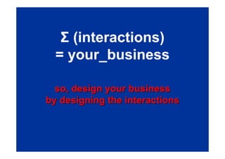 Σ (interactions)
  = your_business

  so, design your business
by designing the interactions
 