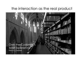 the interaction as the real product




Own the Customer’s
Total Experience
Patricia B. Seybold
 