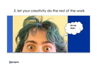 5. let your creativity do the rest of the work



                                    oh my
                                    oh my
                                    God…
                                    God…
 