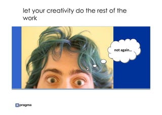 let your creativity do the rest of the
work




                                 not again…
                                 not again…
 