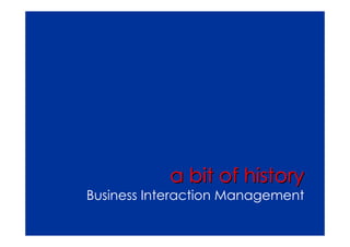 a bit of history
Business Interaction Management
 