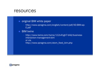 resources

   original BIM white paper
   – http://www.xpragma.com/english/content/pdf/XD-BIM-wp-
     E.pdf
   BIM twine
   – http://www.twine.com/twine/112v41gh7-b4d/business-
     interaction-management-bim
     or via
     http://www.xpragma.com/atom_feed_bim.php
 