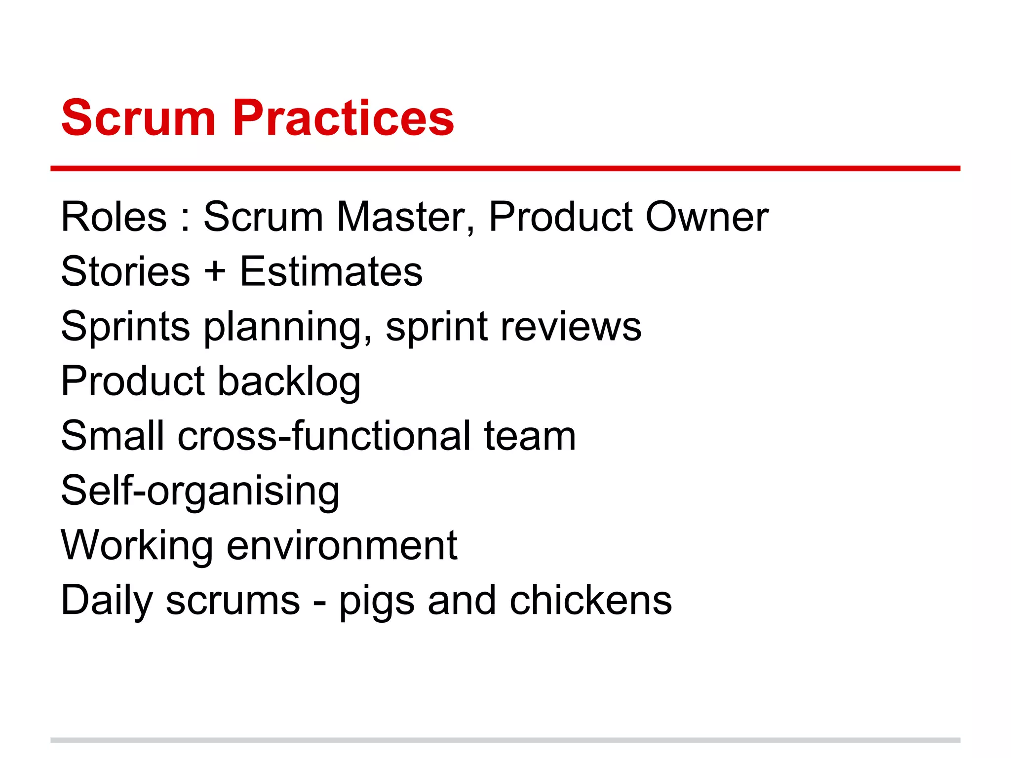 Scrum Practices
Roles : Scrum Master, Product Owner
Stories + Estimates
Sprints planning, sprint reviews
Product backlog
Small cross-functional team
Self-organising
Working environment
Daily scrums - pigs and chickens
 