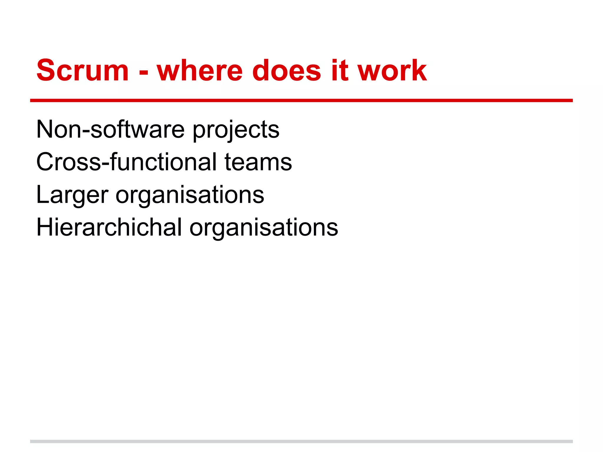 Scrum - where does it work
Non-software projects
Cross-functional teams
Larger organisations
Hierarchichal organisations
 