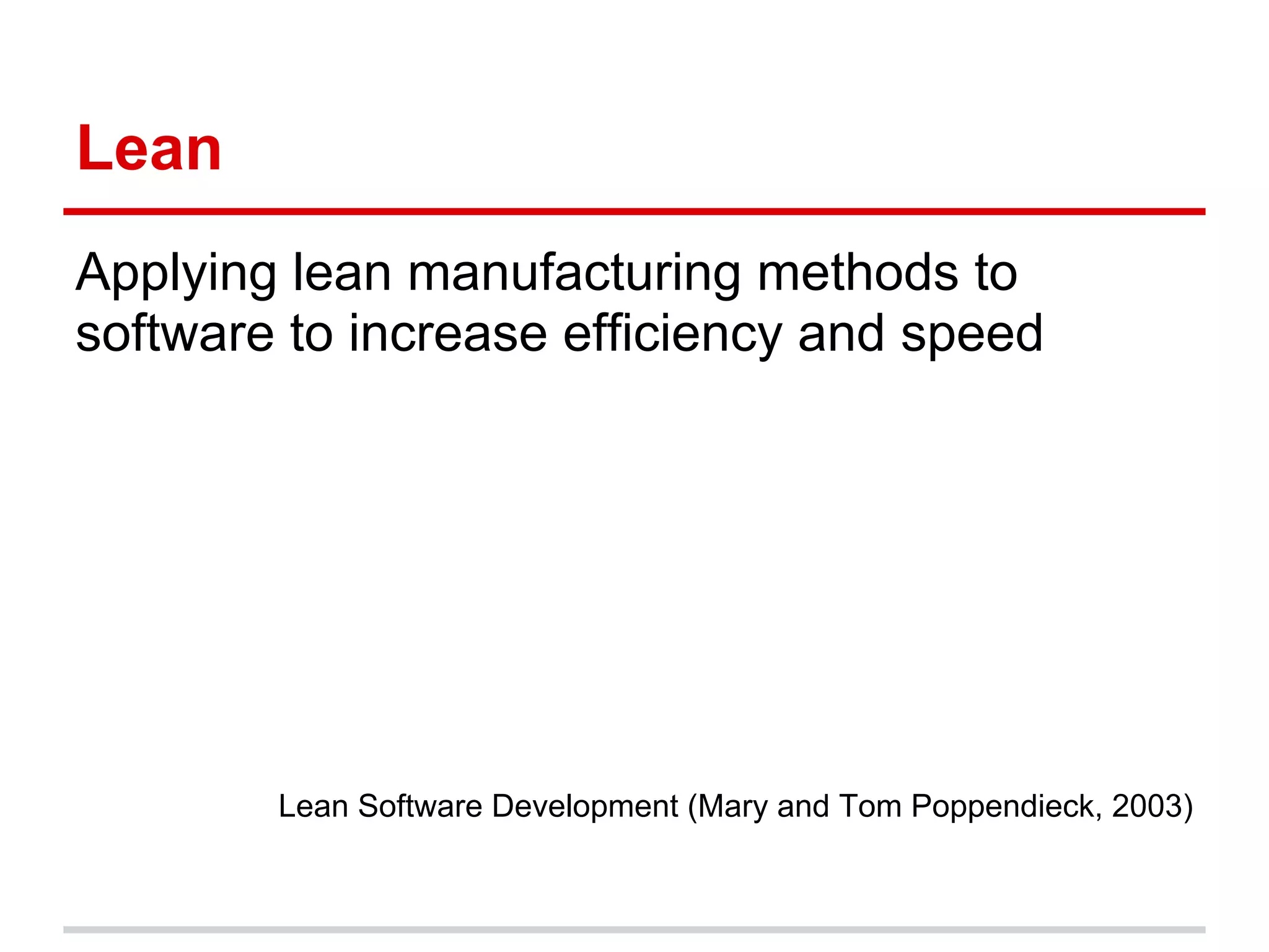 Lean
Applying lean manufacturing methods to
software to increase efficiency and speed




        Lean Software Development (Mary and Tom Poppendieck, 2003)
 