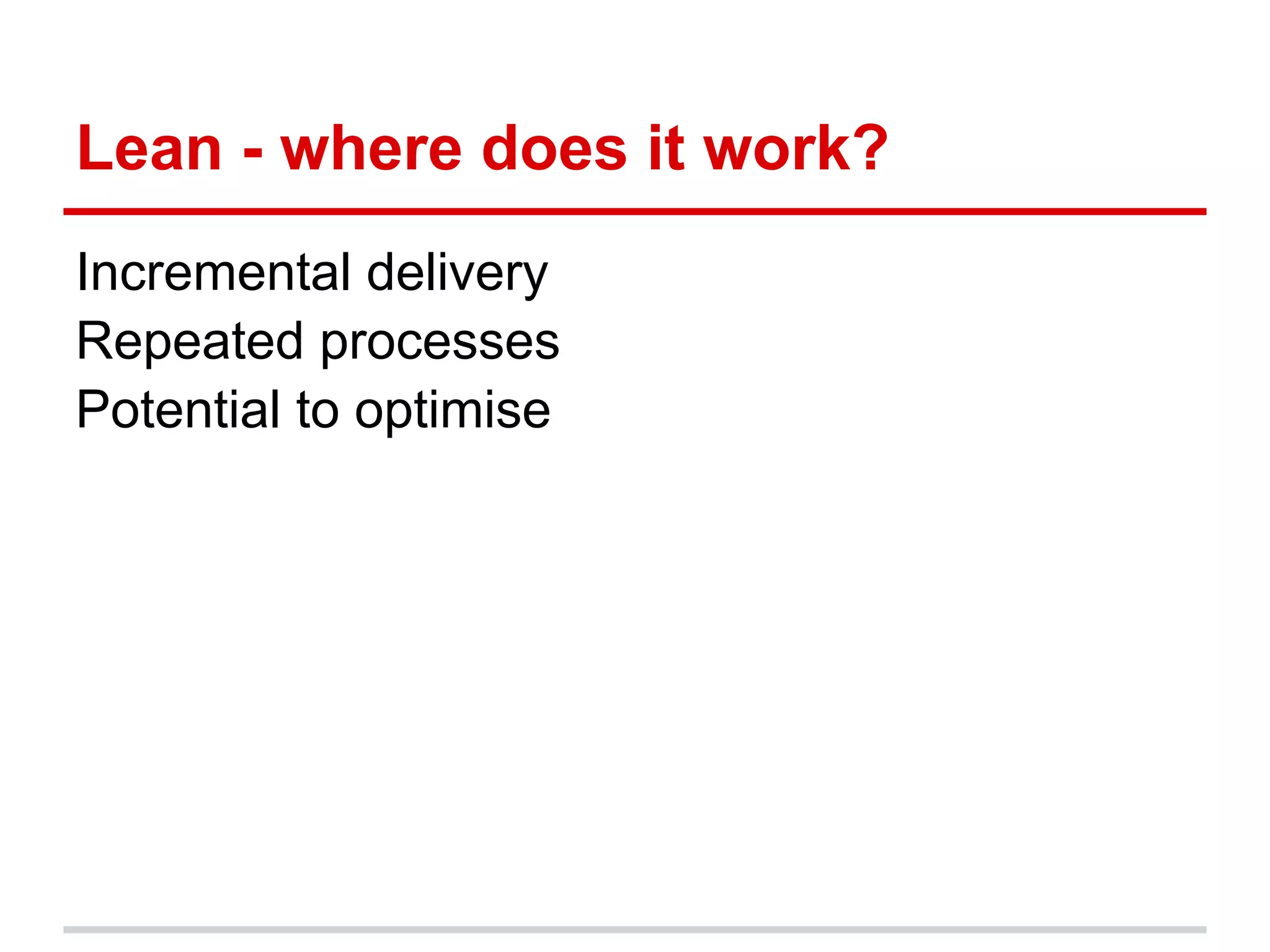 Lean - where does it work?
Incremental delivery
Repeated processes
Potential to optimise
 