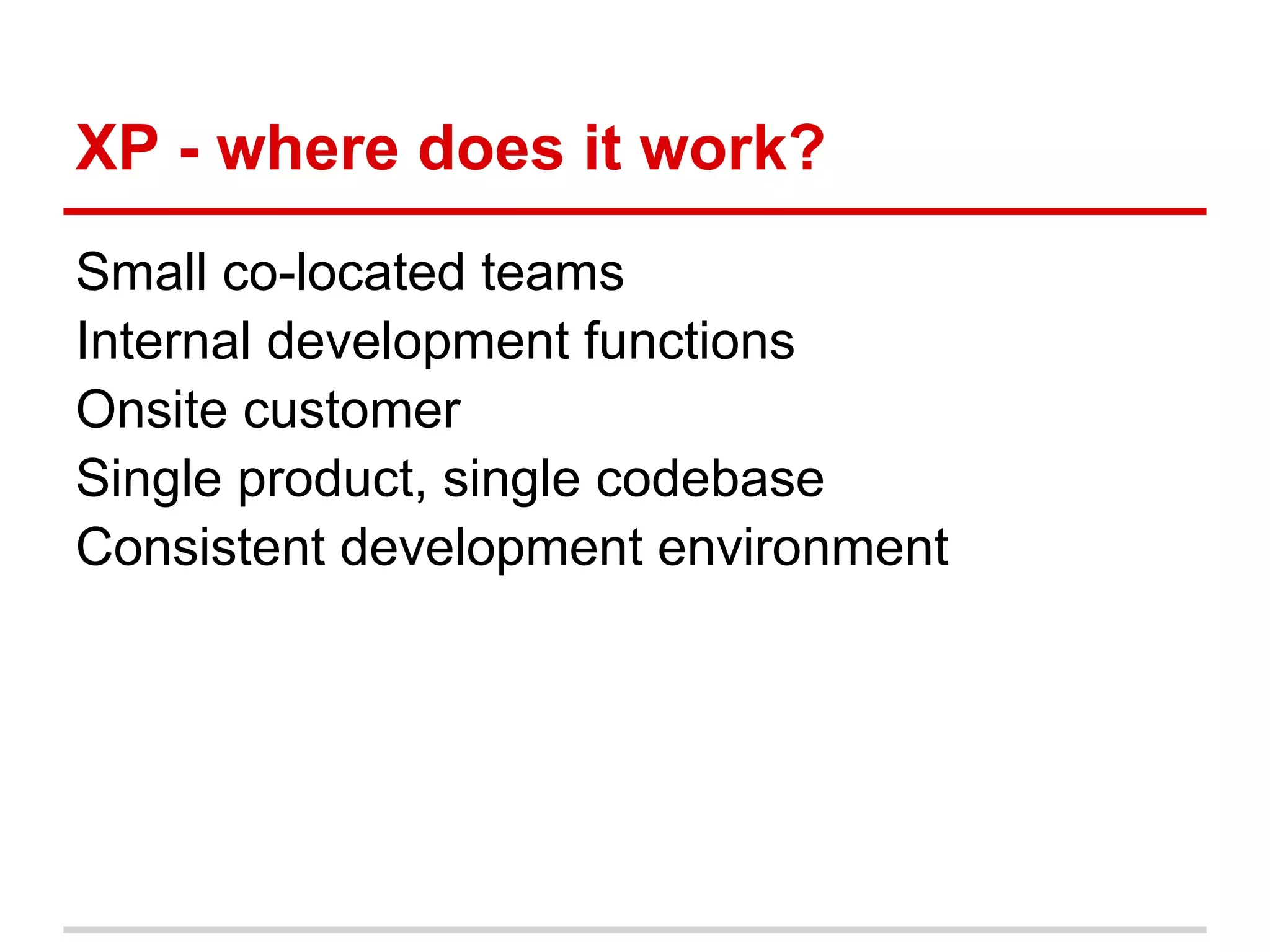 XP - where does it work?
Small co-located teams
Internal development functions
Onsite customer
Single product, single codebase
Consistent development environment
 