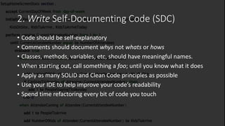 2. Write Self-Documenting Code (SDC)
• Code should be self-explanatory
• Comments should document whys not whats or hows
• Classes, methods, variables, etc, should have meaningful names.
• When starting out, call something a foo; until you know what it does
• Apply as many SOLID and Clean Code principles as possible
• Use your IDE to help improve your code’s readability
• Spend time refactoring every bit of code you touch
 