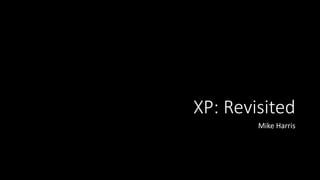 XP: Revisited
Mike Harris
 