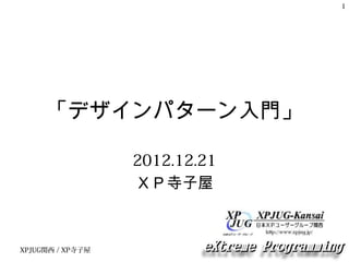 XPJUG関西 / XP寺子屋
1
「デザインパターン入門」
2012.12.21
ＸＰ寺子屋
 