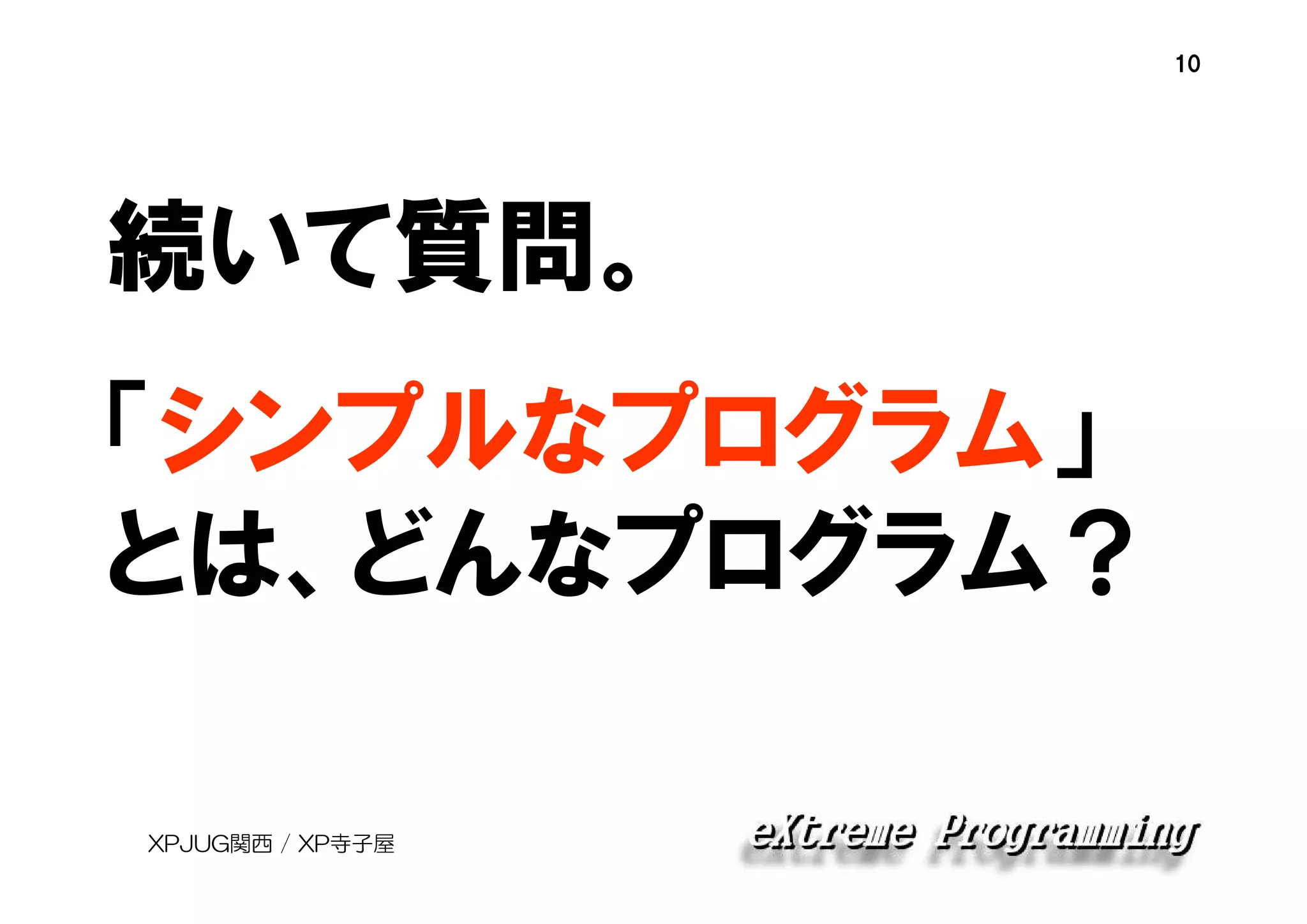 10

続いて質問。
「シンプルなプログラム」
とは、どんなプログラム？
XPJUG関西 / XP寺子屋

 
