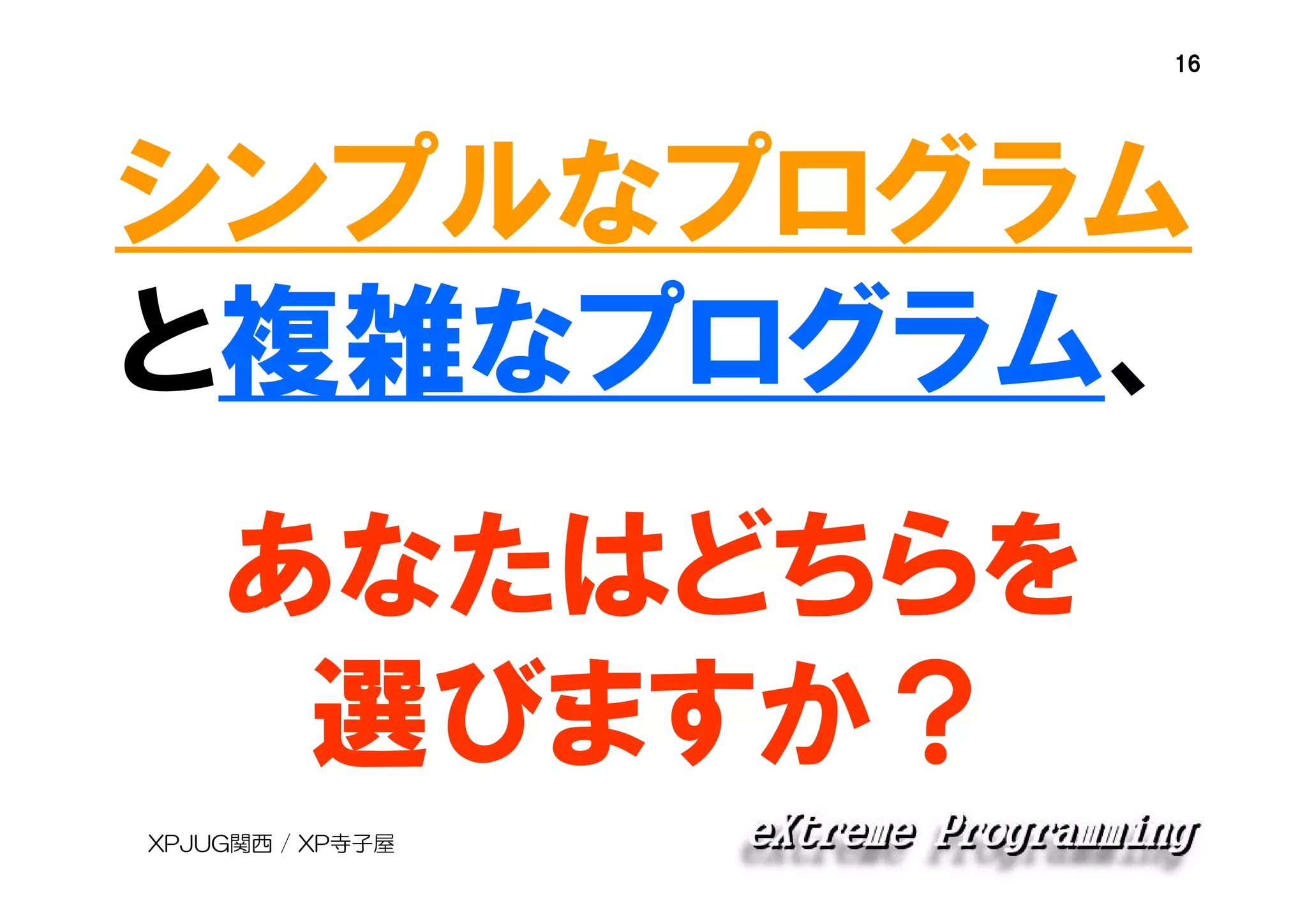 16

シンプルなプログラム
と複雑なプログラム、
あなたはどちらを
選びますか？
XPJUG関西 / XP寺子屋

 