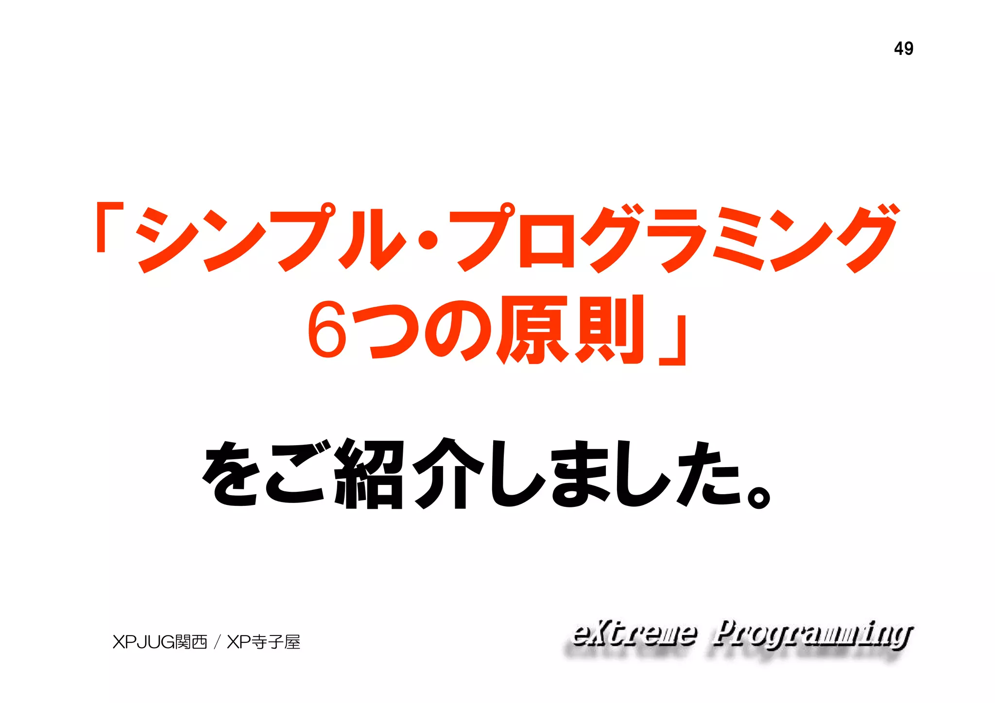 49

「シンプル・プログラミング
6つの原則」
をご紹介しました。
XPJUG関西 / XP寺子屋

 