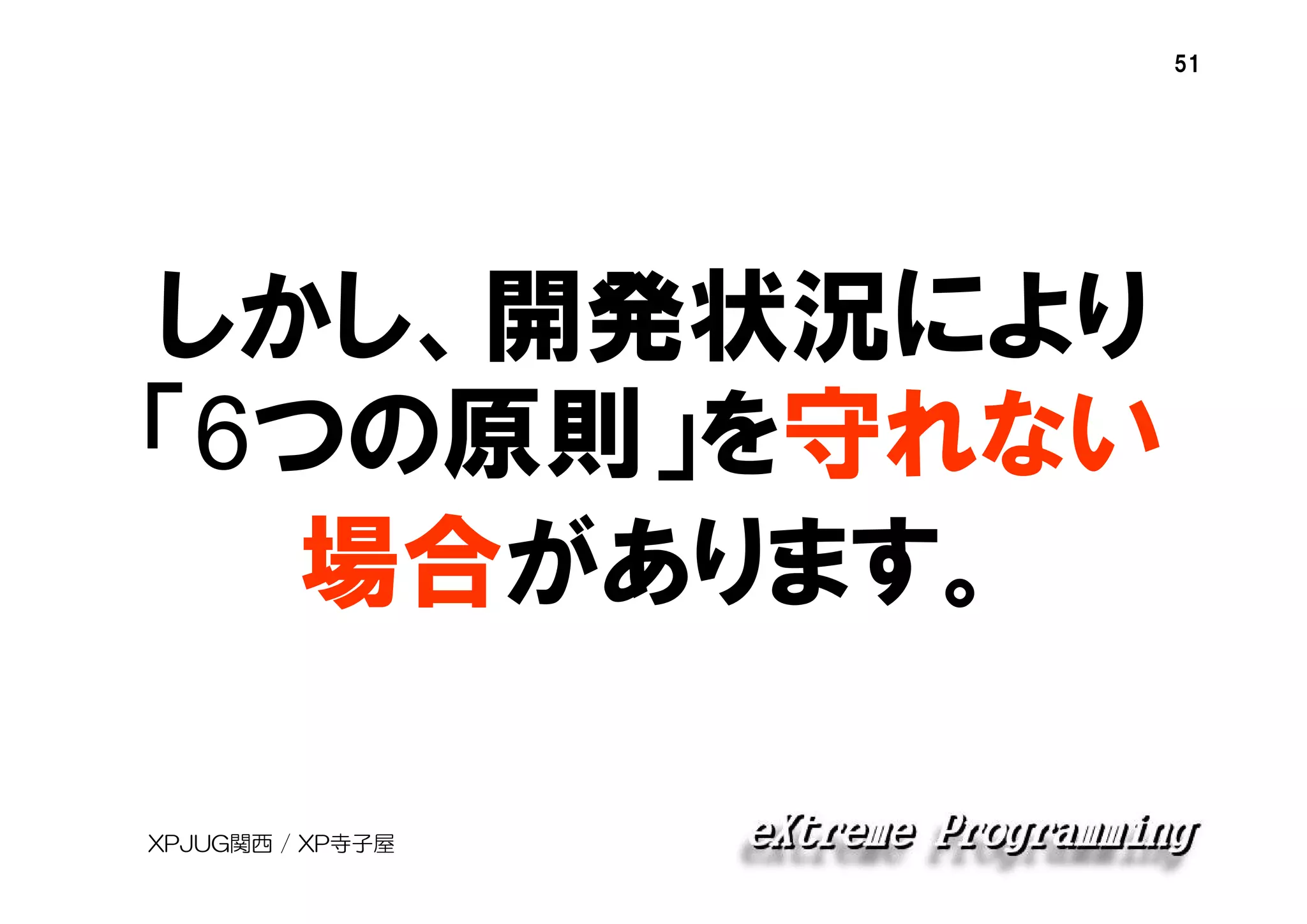 51

しかし、開発状況により
「6つの原則」を守れない
場合があります。
XPJUG関西 / XP寺子屋

 