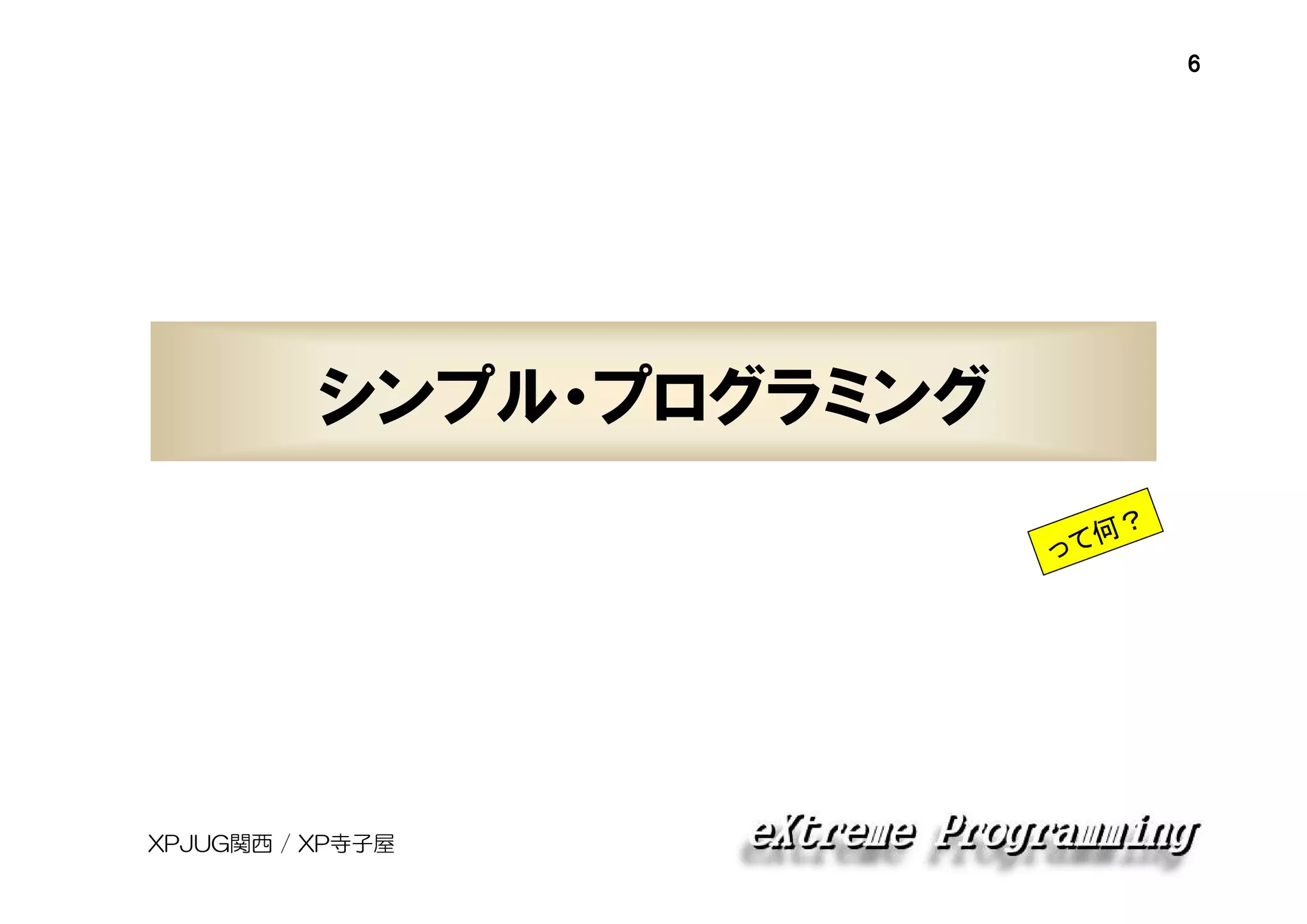 6

シンプル・プログラミング
？
て何
っ

XPJUG関西 / XP寺子屋

 