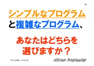 16

シンプルなプログラム
と複雑なプログラム、
あなたはどちらを
選びますか？
XPJUG関西 / XP寺子屋

 