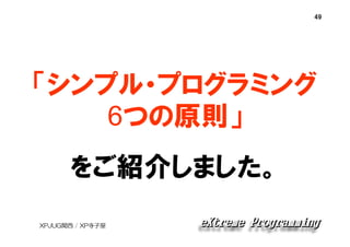 49

「シンプル・プログラミング
6つの原則」
をご紹介しました。
XPJUG関西 / XP寺子屋

 