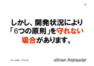 51

しかし、開発状況により
「6つの原則」を守れない
場合があります。
XPJUG関西 / XP寺子屋

 