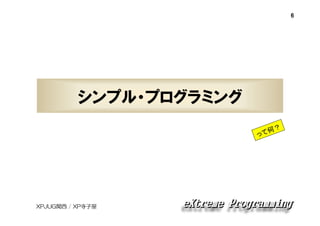6

シンプル・プログラミング
？
て何
っ

XPJUG関西 / XP寺子屋

 