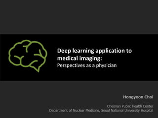 Deep learning application to
medical imaging:
Perspectives as a physician
Hongyoon Choi
Cheonan Public Health Center
Department of Nuclear Medicine, Seoul National University Hospital
 