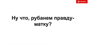 Ну что, рубанем правду-
матку?
 