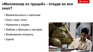 «Миллионер из трущоб» - откуда он все
знал?
• Внимательность к мелочам
• Опыт, опыт, опыт
• Уважение к людям
• Любовь к братьям и сестрам
• Инженерная хитрость
• Удача!
 