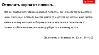 Отделить зерна от плевел…
«Но он сказал: нет, чтобы, выбирая плевелы, вы не выдергали вместе с
ними пшеницы; оставьте вместе расти то и другое до жатвы; и во время
жатвы я скажу жнецам: соберите прежде плевелы и свяжите их в
связки, чтобы сжечь их, а пшеницу уберите в житницу мою»
(Евангелие от Матфея, гл. 13, ст. 24—30)
 