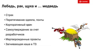Лебедь, рак, щука и … медведь
• Страх
• Перетягивание одеяла, понты
• Корпоративный срач
• Самоутверждение за счет
разработчиков
• Мертворожденные проекты
• Загнивающая каша в ТЗ
 