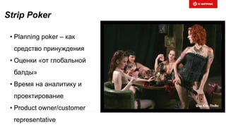 Strip Poker
• Planning poker – как
средство принуждения
• Оценки «от глобальной
балды»
• Время на аналитику и
проектирование
• Product owner/customer
representative
 