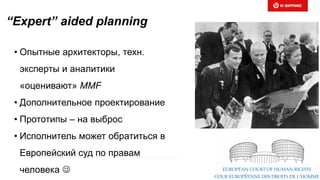 “Expert” aided planning
• Опытные архитекторы, техн.
эксперты и аналитики
«оценивают» MMF
• Дополнительное проектирование
• Прототипы – на выброс
• Исполнитель может обратиться в
Европейский суд по правам
человека 
 