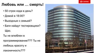 Любовь или … смерть!
• 50 строк кода в день?
• Домой в 18:00?
• Выходные с семьей?
• Баги найдут тестировщики?
Щаз.
Ты не влюблен в
программирование??? Ты не
любишь красоту и
лаконичность???
 