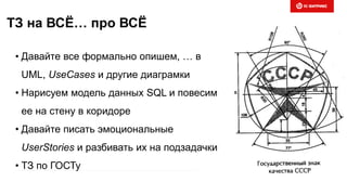 ТЗ на ВСЁ… про ВСЁ
• Давайте все формально опишем, … в
UML, UseCases и другие диаграмки
• Нарисуем модель данных SQL и повесим
ее на стену в коридоре
• Давайте писать эмоциональные
UserStories и разбивать их на подзадачки
• ТЗ по ГОСТу
 