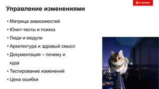 Управление изменениями
• Матрица зависимостей
• Юнит-тесты и психоз
• Люди и модули
• Архитектура и здравый смысл
• Документация – почему и
куда
• Тестирование изменений
• Цена ошибки
 