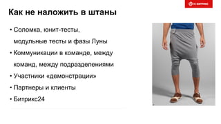 Как не наложить в штаны
• Соломка, юнит-тесты,
модульные тесты и фазы Луны
• Коммуникации в команде, между
команд, между подразделениями
• Участники «демонстрации»
• Партнеры и клиенты
• Битрикс24
 