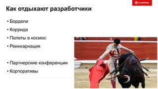 Как отдыхают разработчики
• Бордели
• Коррида
• Полеты в космос
• Реинкарнация
• Партнерские конференции
• Корпоративы
 