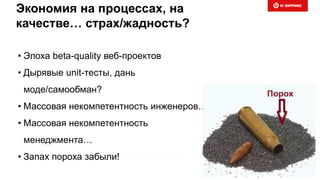 Экономия на процессах, на
качестве… страх/жадность?
• Эпоха beta-quality веб-проектов
• Дырявые unit-тесты, дань
моде/самообман?
• Массовая некомпетентность инженеров…
• Массовая некомпетентность
менеджмента…
• Запах пороха забыли!
 