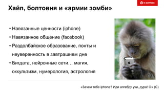 Хайп, болтовня и «армии зомби»
• Навязанные ценности (iphone)
• Навязанное общение (facebook)
• Раздолбайское образование, понты и
неуверенность в завтрашнем дне
• Бигдата, нейронные сети… магия,
оккультизм, нумерология, астрология
«Зачем тебе iphone? Иди алгебру учи, дура! » (С)
 